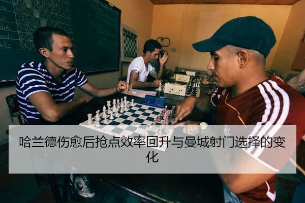 哈兰德伤愈后抢点效率回升与曼城射门选择的变化