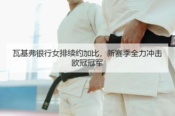 瓦基弗银行女排续约加比，新赛季全力冲击欧冠冠军
